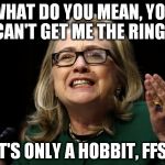 Hard to find a good Nazgul these days... | WHAT DO YOU MEAN, YOU CAN'T GET ME THE RING? IT'S ONLY A HOBBIT, FFS! | image tagged in hillary clinton benghazi hearing election 2016 donald trump bernie sanders | made w/ Imgflip meme maker