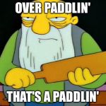 Jasper Paddlin' | OVER PADDLIN'; THAT'S A PADDLIN' | image tagged in jasper paddlin' | made w/ Imgflip meme maker