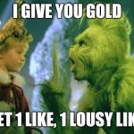 Thanks for the LIKE, BTW. :) | I GIVE YOU GOLD; I GET 1 LIKE, 1 LOUSY LIKE ! | image tagged in grinch | made w/ Imgflip meme maker