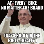 Pope Waving | AT "EVERY" BIKE NO MATTER THE BRAND; (SAYS RIGHT IN THE BIBLE ...REALLY ) | image tagged in pope waving | made w/ Imgflip meme maker