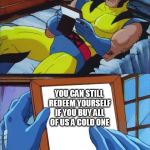 Wolverine crush | YOU CAN STILL REDEEM YOURSELF IF YOU BUY ALL OF US A COLD ONE | image tagged in wolverine crush | made w/ Imgflip meme maker