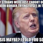 Donald Trump Derp | EIGHT SYRIANS WERE JUST CAUGHT ON THE SOUTHERN BORDER TRYING TO GET IN THE U.S. ISIS MAYBE? I TOLD YOU SO. | image tagged in donald trump derp | made w/ Imgflip meme maker