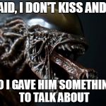 alien tounge kiss | HE SAID, I DON'T KISS AND TELL; SO I GAVE HIM SOMETHING TO TALK ABOUT | image tagged in alien tounge kiss | made w/ Imgflip meme maker