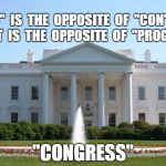 White House | IF  "PRO"  IS  THE  OPPOSITE  OF  "CON"......THEN  WHAT  IS  THE  OPPOSITE  OF  "PROGRESS"; "CONGRESS" | image tagged in white house | made w/ Imgflip meme maker