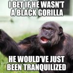 Riot in Cincinnati Zoo Coming Soon  | I BET IF HE WASN'T A BLACK GORILLA; HE WOULD'VE JUST BEEN TRANQUILIZED | image tagged in angry supervisor monkey | made w/ Imgflip meme maker