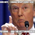 Trump Metal | ONE A SERIOUS NOTE -- I WANNA WISH -- 'GOOD  LUCK' -- TONIGHT; TO JOE PATERNO -- AND THE PITTSBURGH PENGUINS | image tagged in trump metal | made w/ Imgflip meme maker