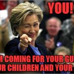 Hillary Wants You! | YOU! I'M COMING FOR YOUR GUNS, YOUR CHILDREN AND YOUR JOBS | image tagged in meme,hillary,election,guns | made w/ Imgflip meme maker