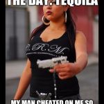 Chola | MEXICAN WORD OF THE DAY: TEQUILA; MY MAN CHEATED ON ME SO I TOLD HIM IF I EVER SAW THAT HOE I WAS GOING TEQUILA | image tagged in chola | made w/ Imgflip meme maker