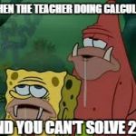 Primitive Sponge Duh | WHEN THE TEACHER DOING CALCULUS; AND YOU CAN'T SOLVE 2+2 | image tagged in primitive sponge duh | made w/ Imgflip meme maker