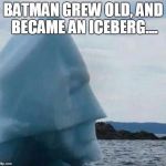 batman iceberg | BATMAN GREW OLD, AND BECAME AN ICEBERG.... | image tagged in batman iceberg | made w/ Imgflip meme maker