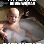Bath Baby | PUT THAT PHONE DOWN WOMAN; AND GET YER TITS OUT! | image tagged in bath baby | made w/ Imgflip meme maker
