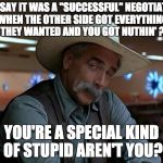Only a special kind of stupid gives it all away for his legacy's sake. | YOU SAY IT WAS A "SUCCESSFUL" NEGOTIATION WHEN THE OTHER SIDE GOT EVERYTHING THEY WANTED AND YOU GOT NUTHIN' ? YOU'RE A SPECIAL KIND OF STUPID AREN'T YOU? | image tagged in special kind of stupid,politics | made w/ Imgflip meme maker