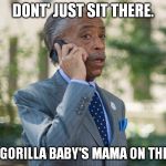 Al Sharpton | DONT' JUST SIT THERE. GET ME GORILLA BABY'S MAMA ON THE PHONE | image tagged in al sharpton | made w/ Imgflip meme maker