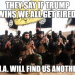 Isis Army | THEY SAY IF TRUMP WINS WE ALL GET FIRED. THE C.I.A. WILL FIND US ANOTHER JOB. | image tagged in isis army | made w/ Imgflip meme maker