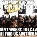 Isis Army | THEY SAY IF TRUMP WINS WE ALL GET FIRED. DON'T WORRY. THE C.I.A. WILL FIND US ANOTHER JOB. | image tagged in isis army | made w/ Imgflip meme maker