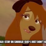 Should I Stay Or Should I Go? | SHOULD I STAY OR SHOULD I GO? I JUST DON'T KNOW. | image tagged in dixie melancholy,memes,disney,the fox and the hound 2,reba mcentire,dog | made w/ Imgflip meme maker