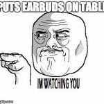 IM WATCHING YOU | PUTS EARBUDS ON TABLE | image tagged in im watching you | made w/ Imgflip meme maker