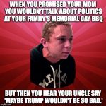 Stressed guy | WHEN YOU PROMISED YOUR MOM YOU WOULDN'T TALK ABOUT POLITICS AT YOUR FAMILY'S MEMORIAL DAY BBQ; BUT THEN YOU HEAR YOUR UNCLE SAY 'MAYBE TRUMP WOULDN'T BE SO BAD.' | image tagged in stressed guy | made w/ Imgflip meme maker