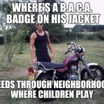 Biker boy | WHERE'S A B.A.C.A. BADGE ON HIS JACKET; SPEEDS THROUGH NEIGHBORHOODS WHERE CHILDREN PLAY | image tagged in biker boy | made w/ Imgflip meme maker