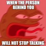 Noisy PEPEle (yes I spelled that wrong on purpose, you grammar nazi) | WHEN THE PERSON BEHIND YOU WILL NOT STOP TALKING | image tagged in pepe,be quiet,stop it | made w/ Imgflip meme maker