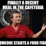 Summer Camp Problems Bill Murray | FINALLY A DECENT MEAL IN THE CAFETERIA; SOMEONE STARTS A FOOD FIGHT | image tagged in summer camp problems bill murray | made w/ Imgflip meme maker