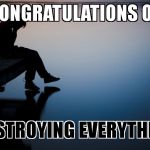 depression | CONGRATULATIONS ON; DESTROYING EVERYTHING | image tagged in depression | made w/ Imgflip meme maker