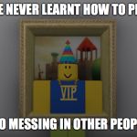 ROBLOX Noob | I'VE NEVER LEARNT HOW TO PLAY; SO I JUST GO MESSING IN OTHER PEOPLE'S GAMES | image tagged in roblox noob | made w/ Imgflip meme maker