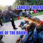 Police States Suck | LAND OF THE FREE; HOME OF THE BRAVE | image tagged in dirty hippies,police brutality,police state | made w/ Imgflip meme maker