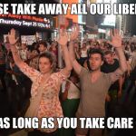 The Uninformed, Liberals | PLEASE TAKE AWAY ALL OUR LIBERTIES; JUST AS LONG AS YOU TAKE CARE OF US | image tagged in liberal millenials,liberals,socialism | made w/ Imgflip meme maker