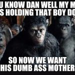 PLANET OF THE APES 2 | YOU KNOW DAN WELL MY MAN WAS HOLDING THAT BOY DOWN; SO NOW WE WANT HIS DUMB ASS MOTHER | image tagged in planet of the apes 2 | made w/ Imgflip meme maker