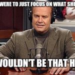 Currency | IF YOU WERE TO JUST FOCUS ON WHAT SHE NEEDS; IT WOULDN'T BE THAT HARD | image tagged in frasier advice | made w/ Imgflip meme maker