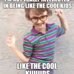 not really interested | I'M NOT REALLY INTERESTED IN BEING LIKE THE COOL KIDS; LIKE THE COOL KIIIIIIDS | image tagged in not really interested in being like the cool kids,memes,cool kids,not interested | made w/ Imgflip meme maker