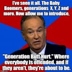 Bill O'Reilly Meme | I've seen it all. The Baby Boomers, generations  X, Y, Z and more. Now allow me to introduce, "Generation Butt Hurt." Where everybody is off | image tagged in memes,bill oreilly | made w/ Imgflip meme maker