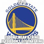Warriors | 73-9; IT DON'T MEAN A THING IF YOU DON'T GET THAT RING | image tagged in warriors | made w/ Imgflip meme maker