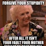 Condescending Marie Barone | IT'S OKAY DEAR, I FORGIVE YOUR STUPIDITY; AFTER ALL, IT ISN'T YOUR FAULT YOUR MOTHER FORGOT TO TAKE THE PILL | image tagged in condescending marie barone,memes,funny | made w/ Imgflip meme maker