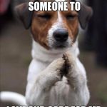 pet prayer | I PRAY FOR SOMEONE TO LOVE AND CARE FOR ME | image tagged in pet prayer | made w/ Imgflip meme maker