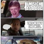 I like doing these... especially surprised Raydog hasn't thought of this one. | SO, HOW'S YOUR DAY BEEN? I'M SICK AS A DOG; THIS WON'T END WELL. GOOD GOING, NOW I'M A DOG | image tagged in the rock driving,bad luck brian,taxi dog,memes,funny | made w/ Imgflip meme maker