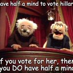 Muppets | I have half a mind to vote hillary. . . if you vote for her, then you DO have half a mind | image tagged in muppets | made w/ Imgflip meme maker