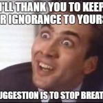 sarcasm | I'LL THANK YOU TO KEEP YOUR IGNORANCE TO YOURSELF. MY SUGGESTION IS TO STOP BREATHING. | image tagged in sarcasm | made w/ Imgflip meme maker