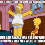 Homer Simpson | I'M SORRY IF THIS OFFENDS THE OTHER 156 GENDERS OUT THERE; BUT I AM A MALE MAN PERSON WHO LIKES WOMEN LIKE MEN WERE INTENDED TO | image tagged in homer simpson | made w/ Imgflip meme maker