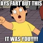 Gene Bobs Burgers | I ALWAYS FART BUT THIS TIME; IT WAS YOU!!!!! | image tagged in gene bobs burgers | made w/ Imgflip meme maker