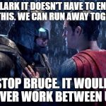 batman superman | CLARK IT DOESN'T HAVE TO END LIKE THIS. WE CAN RUN AWAY TOGETHER; STOP BRUCE. IT WOULD NEVER WORK BETWEEN US | image tagged in batman superman | made w/ Imgflip meme maker