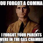 the first grammar nazi | YOU FORGOT A COMMA? I FORGOT YOUR PARENTS WERE IN THE GAS CHAMBER | image tagged in the first grammar nazi | made w/ Imgflip meme maker