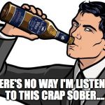 Archer Drink classic | THERE'S NO WAY I'M LISTENING TO THIS CRAP SOBER.... | image tagged in archer drink classic | made w/ Imgflip meme maker