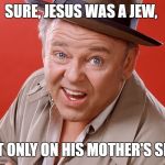 Archie Bunker | SURE, JESUS WAS A JEW, BUT ONLY ON HIS MOTHER'S SIDE. | image tagged in archie bunker | made w/ Imgflip meme maker