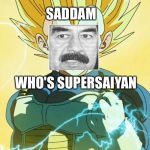 Super Saiyan Vegeta | SADDAM; WHO'S SUPERSAIYAN | image tagged in super saiyan vegeta | made w/ Imgflip meme maker