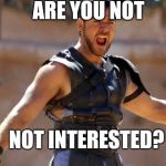 Gladiator | ARE YOU NOT; NOT INTERESTED? | image tagged in gladiator | made w/ Imgflip meme maker