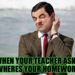 mr bean facebook like | WHEN YOUR TEACHER ASKS WHERES YOUR HOMEWORK | image tagged in mr bean facebook like | made w/ Imgflip meme maker