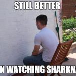 Platypus_hex gave me the idea! Thanks platypus_hex! | STILL BETTER; THAN WATCHING SHARKNADO | image tagged in paintdry,sharknado | made w/ Imgflip meme maker