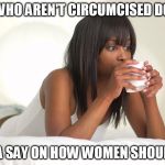 @BitterTruths | MEN WHO AREN'T CIRCUMCISED DO NOT; HAVE A SAY ON HOW WOMEN SHOULD ACT | image tagged in bittertruths | made w/ Imgflip meme maker